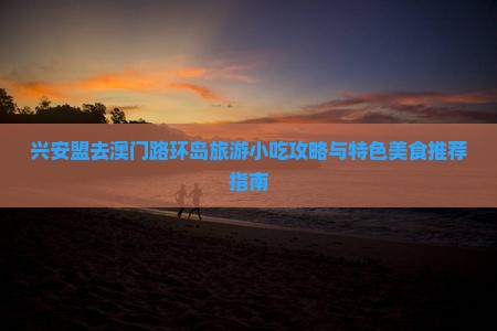 兴安盟去澳门路环岛旅游小吃攻略与特色美食推荐指南
