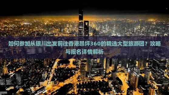 如何参加从银川出发前往香港昂坪360的精选大型旅游团？攻略与报名详情解析