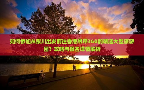 如何参加从银川出发前往香港昂坪360的精选大型旅游团？攻略与报名详情解析