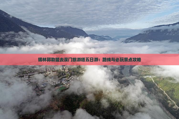 锡林郭勒盟去澳门旅游塔五日游：路线与必玩景点攻略