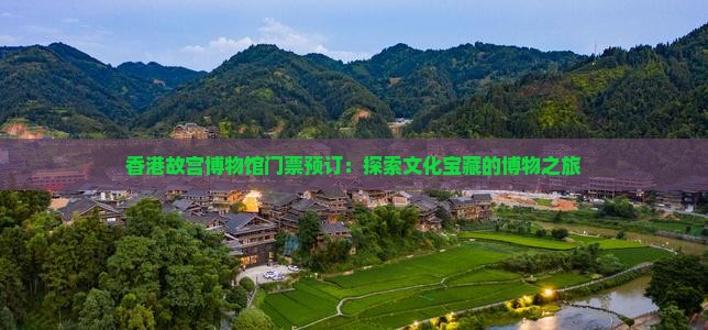 香港故宫博物馆门票预订：探索文化宝藏的博物之旅