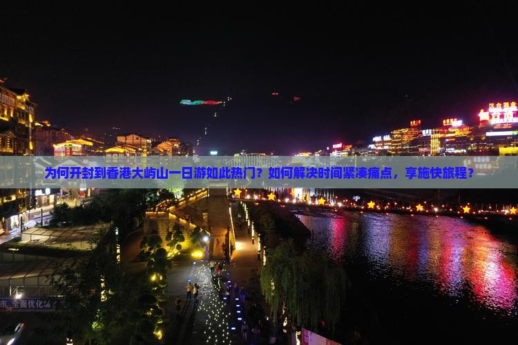 为何开封到香港大屿山一日游如此热门？如何解决时间紧凑痛点，享施快旅程？