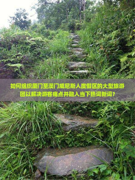 如何组织厦门至澳门威尼斯人度假区的大型旅游团以解决游客痛点并融入当下热词新词？