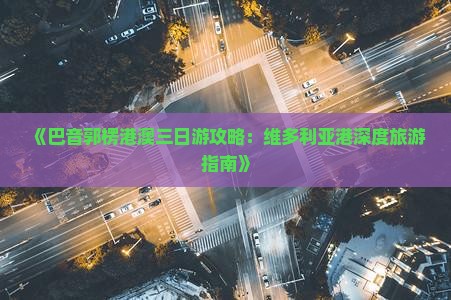 《巴音郭楞港澳三日游攻略：维多利亚港深度旅游指南》