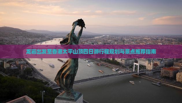 龙岩出发至香港太平山顶四日游行程规划与景点推荐指南