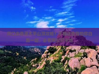 周口去香港太平山顶攻略？不懂这些我怕你白跑一趟，必看网红打卡地