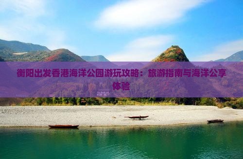 衡阳出发香港海洋公园游玩攻略：旅游指南与海洋公享体验