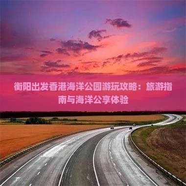 衡阳出发香港海洋公园游玩攻略：旅游指南与海洋公享体验