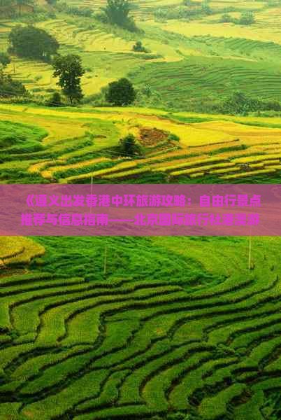 《遵义出发香港中环旅游攻略：自由行景点推荐与信息指南——北京国际旅行社港澳游玩全攻略》