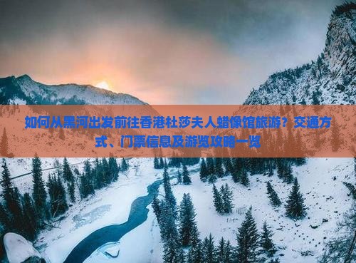 如何从黑河出发前往香港杜莎夫人蜡像馆旅游？交通方式、门票信息及游览攻略一览