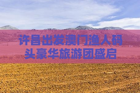 许昌出发澳门渔人码头豪华旅游团盛启