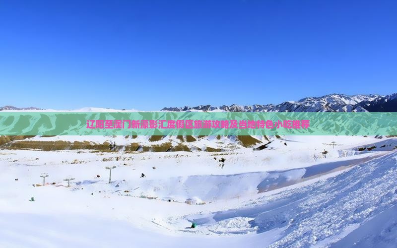 辽阳至澳门新濠影汇度假区旅游攻略及当地特色小吃推荐