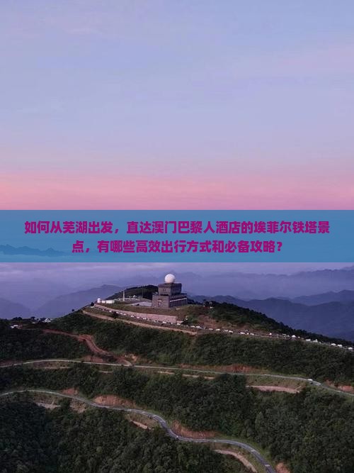 如何从芜湖出发，直达澳门巴黎人酒店的埃菲尔铁塔景点，有哪些高效出行方式和必备攻略？