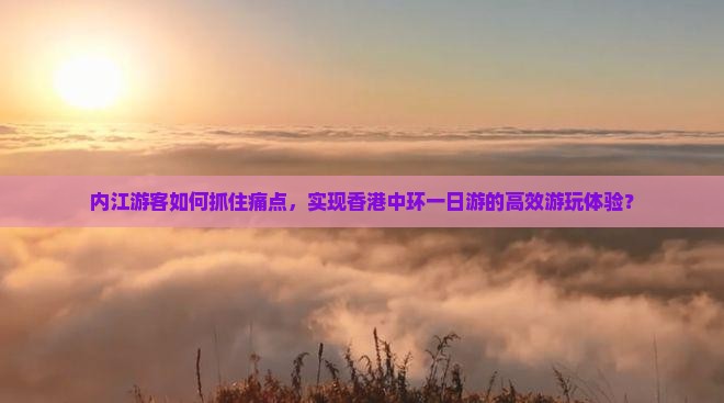 内江游客如何抓住痛点，实现香港中环一日游的高效游玩体验？