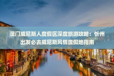 澳门威尼斯人度假区深度旅游攻略：忻州出发必去威尼斯风情度假地指南