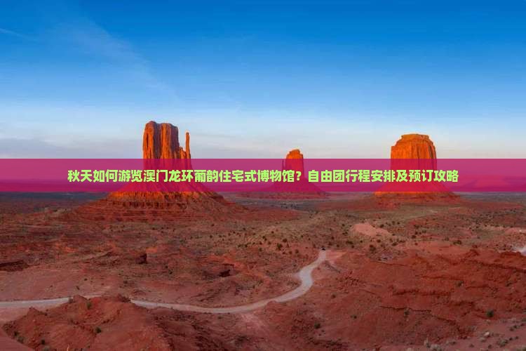 秋天如何游览澳门龙环葡韵住宅式博物馆？自由团行程安排及预订攻略
