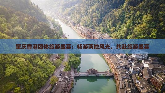 肇庆香港团体旅游盛宴：畅游两地风光，共赴旅游盛宴
