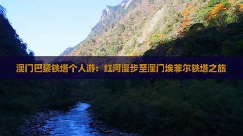 澳门巴黎铁塔个人游：红河漫步至澳门埃菲尔铁塔之旅