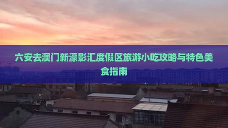 六安去澳门新濠影汇度假区旅游小吃攻略与特色美食指南