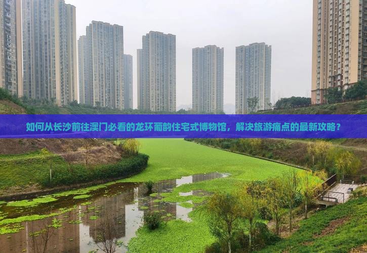 如何从长沙前往澳门必看的龙环葡韵住宅式博物馆，解决旅游痛点的最新攻略？