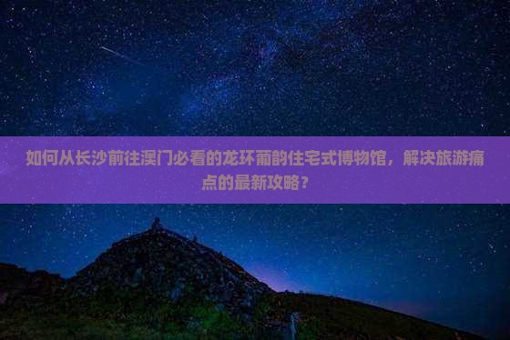 如何从长沙前往澳门必看的龙环葡韵住宅式博物馆，解决旅游痛点的最新攻略？