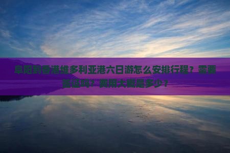 阜阳到香港维多利亚港六日游怎么安排行程？需要签证吗？费用大概是多少？