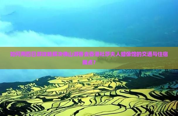 如何用四日游攻略解决佛山游客去香港杜莎夫人蜡像馆的交通与住宿痛点？