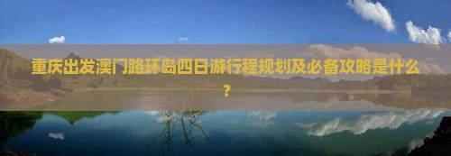 重庆出发澳门路环岛四日游行程规划及必备攻略是什么？