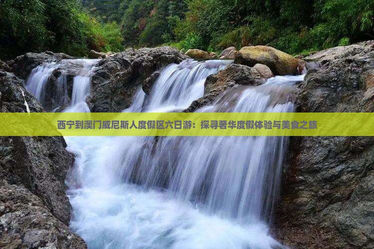 西宁到澳门威尼斯人度假区六日游：探寻奢华度假体验与美食之旅
