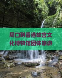 周口到香港故宫文化博物馆团体旅游需要多少钱？行程安排是怎样的？