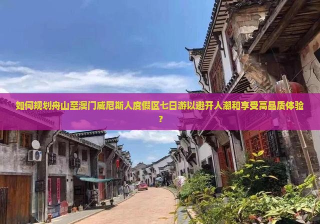 如何规划舟山至澳门威尼斯人度假区七日游以避开人潮和享受高品质体验？