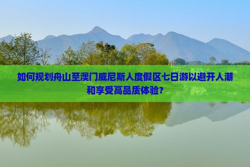 如何规划舟山至澳门威尼斯人度假区七日游以避开人潮和享受高品质体验？