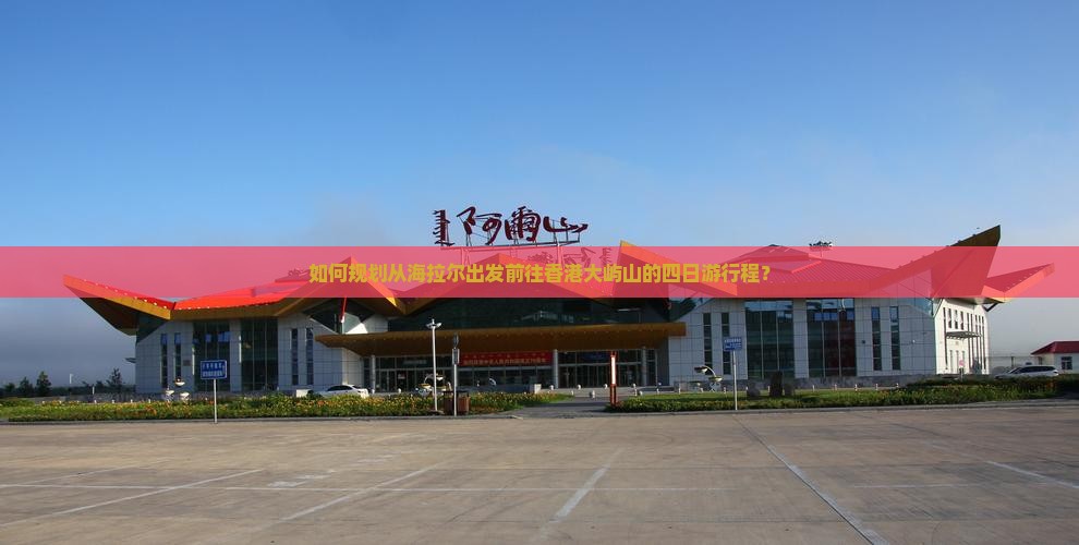 如何规划从海拉尔出发前往香港大屿山的四日游行程？
