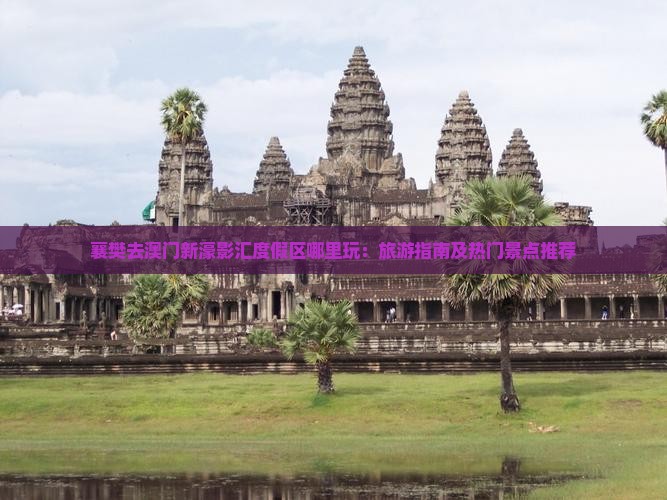 襄樊去澳门新濠影汇度假区哪里玩：旅游指南及热门景点推荐
