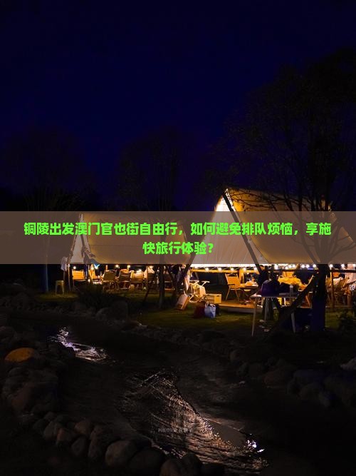 铜陵出发澳门官也街自由行，如何避免排队烦恼，享施快旅行体验？