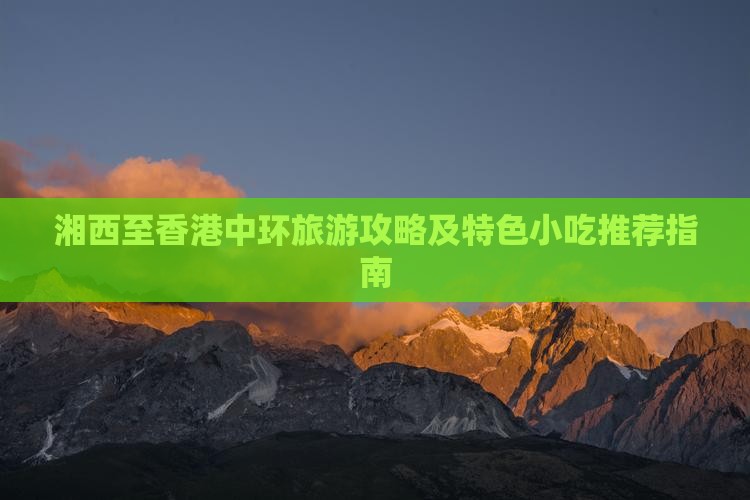 湘西至香港中环旅游攻略及特色小吃推荐指南
