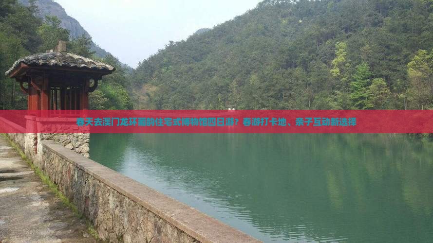 春天去澳门龙环葡韵住宅式博物馆四日游？春游打卡地、亲子互动新选择