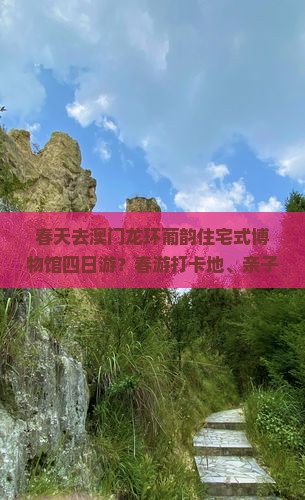 春天去澳门龙环葡韵住宅式博物馆四日游？春游打卡地、亲子互动新选择