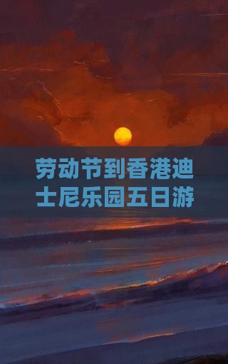 劳动节到香港迪士尼乐园五日游含接送
