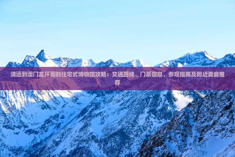 清远到澳门龙环葡韵住宅式博物馆攻略：交通路线、门票信息、参观指南及附近美食推荐