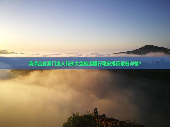 菏泽出发澳门渔人码头大型旅游团行程安排及报名详情？