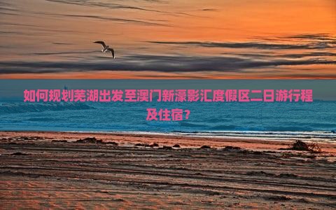 如何规划芜湖出发至澳门新濠影汇度假区二日游行程及住宿？