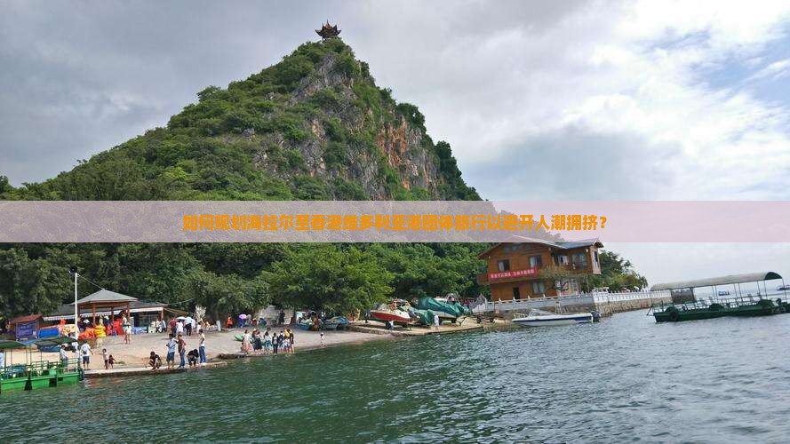 如何规划海拉尔至香港维多利亚港团体旅行以避开人潮拥挤？