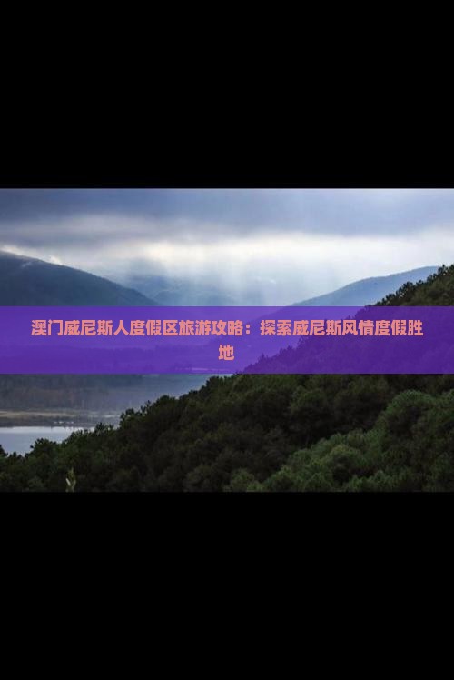 澳门威尼斯人度假区旅游攻略：探索威尼斯风情度假胜地