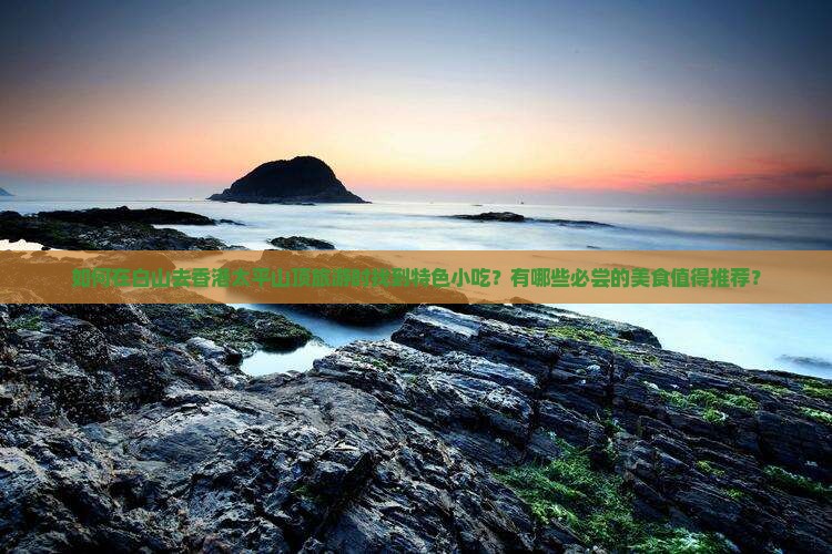 如何在白山去香港太平山顶旅游时找到特色小吃？有哪些必尝的美食值得推荐？