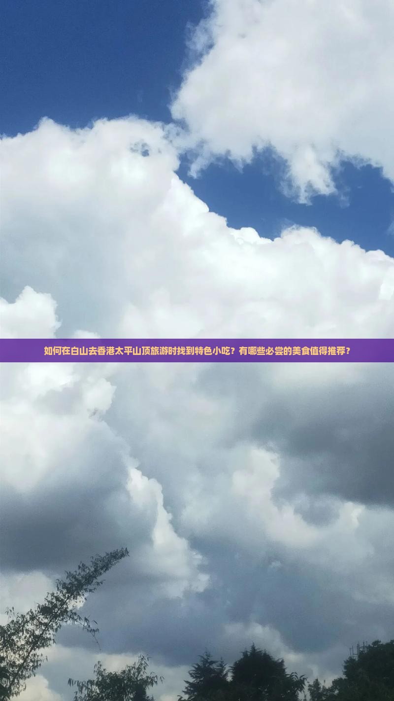 如何在白山去香港太平山顶旅游时找到特色小吃？有哪些必尝的美食值得推荐？
