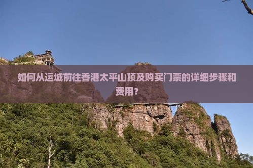 如何从运城前往香港太平山顶及购买门票的详细步骤和费用？