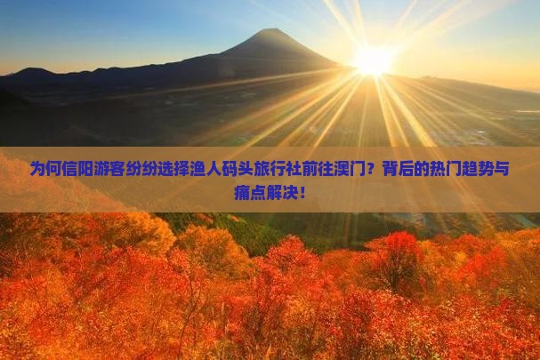 为何信阳游客纷纷选择渔人码头旅行社前往澳门？背后的热门趋势与痛点解决！