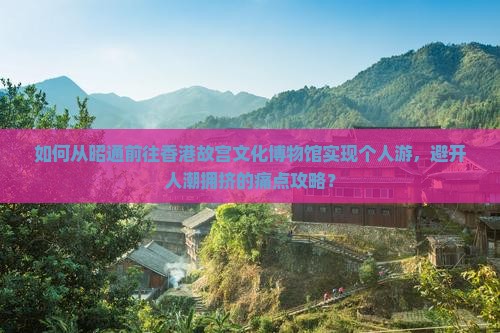 如何从昭通前往香港故宫文化博物馆实现个人游，避开人潮拥挤的痛点攻略？