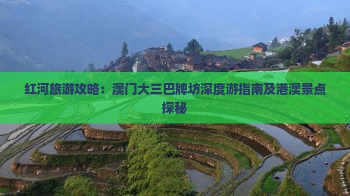 红河旅游攻略：澳门大三巴牌坊深度游指南及港澳景点探秘